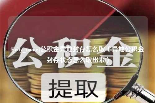 句容公积金异地封存怎么取（异地公积金封存状态怎么取出来）