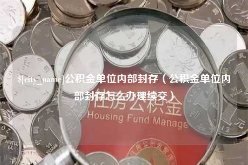 句容公积金单位内部封存（公积金单位内部封存怎么办理续交）