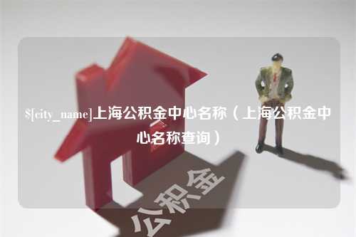 句容上海公积金中心名称（上海公积金中心名称查询）