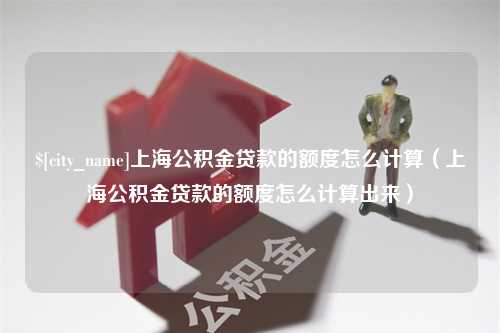 句容上海公积金贷款的额度怎么计算（上海公积金贷款的额度怎么计算出来）